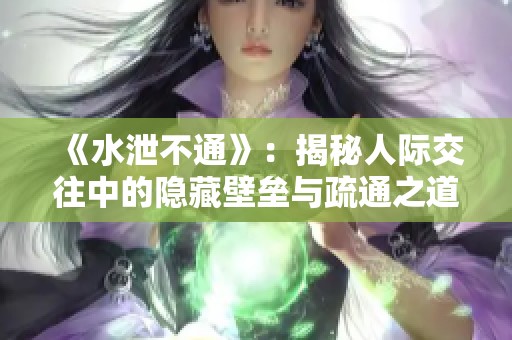 《水泄不通》：揭秘人际交往中的隐藏壁垒与疏通之道