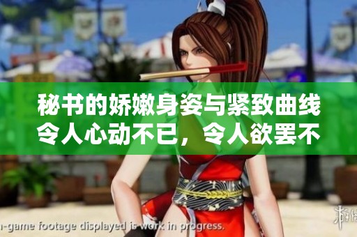 秘书的娇嫩身姿与紧致曲线令人心动不已，令人欲罢不能