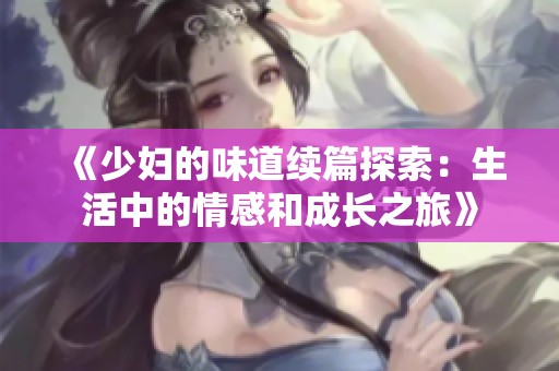 《少妇的味道续篇探索：生活中的情感和成长之旅》