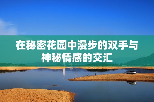 在秘密花园中漫步的双手与神秘情感的交汇