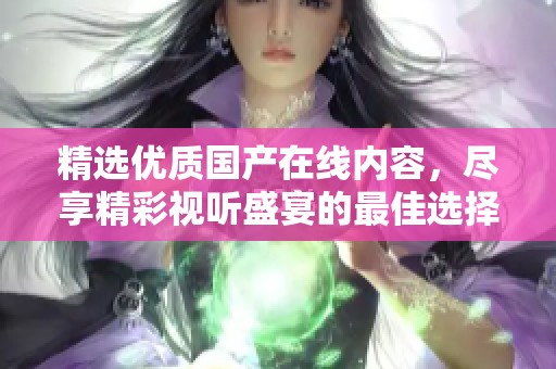 精选优质国产在线内容，尽享精彩视听盛宴的最佳选择