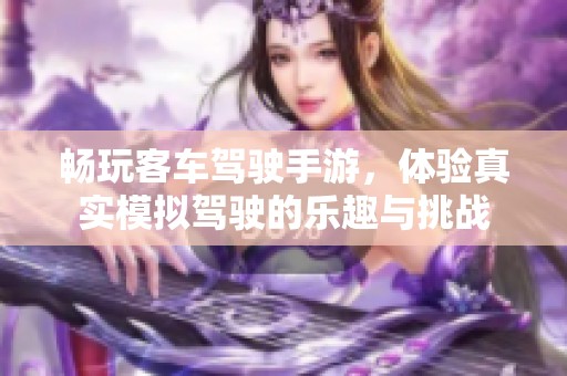 畅玩客车驾驶手游，体验真实模拟驾驶的乐趣与挑战