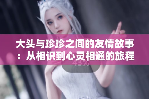 大头与珍珍之间的友情故事：从相识到心灵相通的旅程