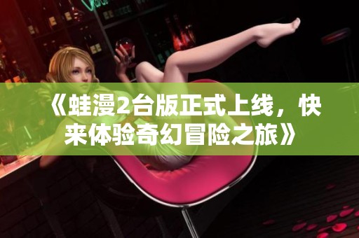 《蛙漫2台版正式上线，快来体验奇幻冒险之旅》