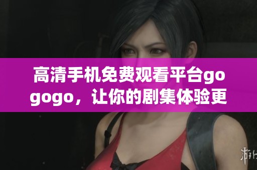 高清手机免费观看平台gogogo，让你的剧集体验更加畅快无阻