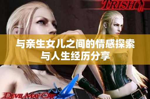 与亲生女儿之间的情感探索与人生经历分享