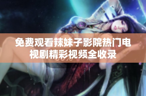 免费观看辣妹子影院热门电视剧精彩视频全收录