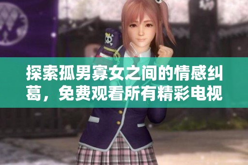 探索孤男寡女之间的情感纠葛，免费观看所有精彩电视剧集锦