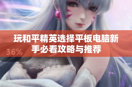 玩和平精英选择平板电脑新手必看攻略与推荐