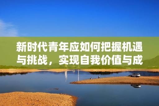 新时代青年应如何把握机遇与挑战，实现自我价值与成长
