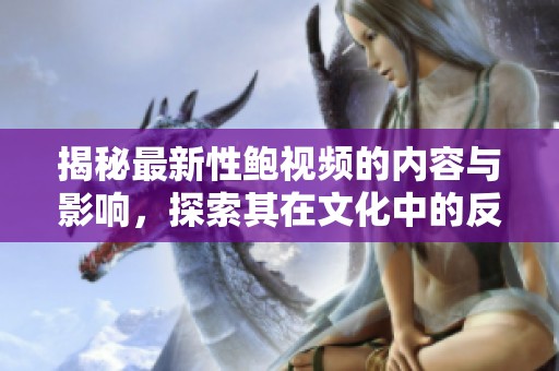 揭秘最新性鲍视频的内容与影响，探索其在文化中的反响与意义