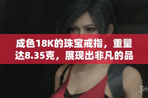 成色18K的珠宝戒指，重量达8.35克，展现出非凡的品质与魅力