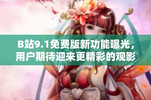 B站9.1免费版新功能曝光，用户期待迎来更精彩的观影体验