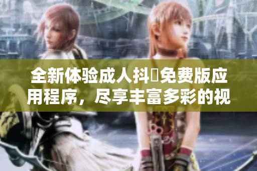 全新体验成人抖抈免费版应用程序，尽享丰富多彩的视听盛宴
