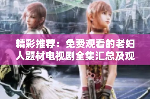 精彩推荐：免费观看的老妇人题材电视剧全集汇总及观看指南