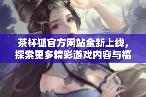茶杯狐官方网站全新上线，探索更多精彩游戏内容与福利活动
