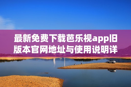 最新免费下载芭乐视app旧版本官网地址与使用说明详解