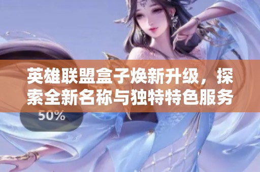 英雄联盟盒子焕新升级，探索全新名称与独特特色服务一览