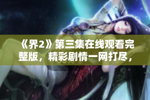《界2》第三集在线观看完整版，精彩剧情一网打尽，不容错过！