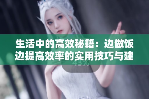 生活中的高效秘籍：边做饭边提高效率的实用技巧与建议