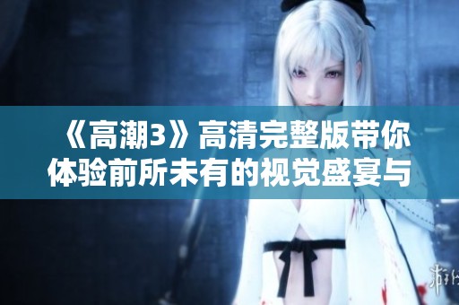 《高潮3》高清完整版带你体验前所未有的视觉盛宴与情感碰撞