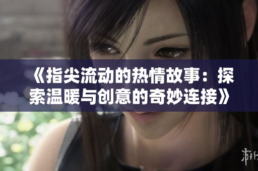 《指尖流动的热情故事：探索温暖与创意的奇妙连接》
