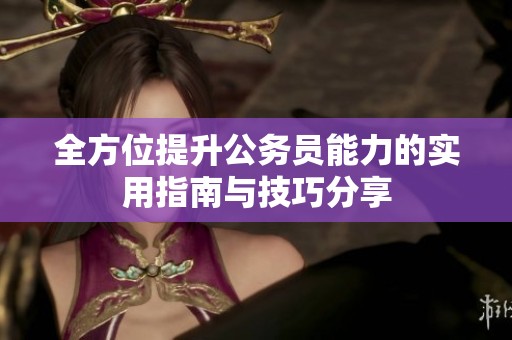 全方位提升公务员能力的实用指南与技巧分享