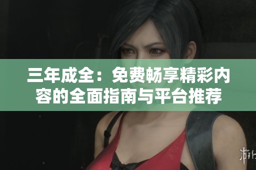 三年成全：免费畅享精彩内容的全面指南与平台推荐