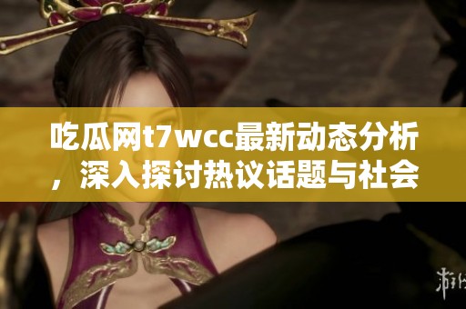 吃瓜网t7wcc最新动态分析，深入探讨热议话题与社会热点事件