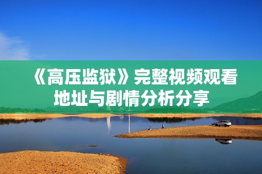 《高压监狱》完整视频观看地址与剧情分析分享