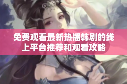 免费观看最新热播韩剧的线上平台推荐和观看攻略