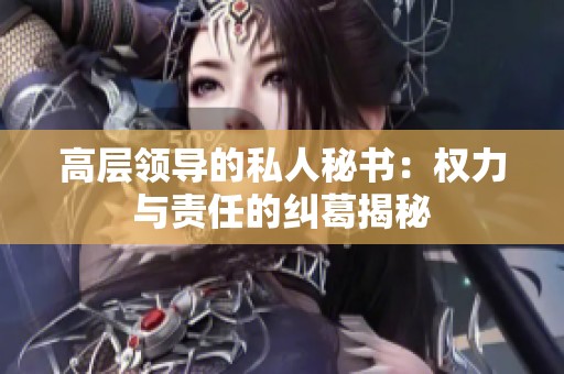 高层领导的私人秘书：权力与责任的纠葛揭秘