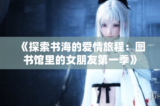 《探索书海的爱情旅程：图书馆里的女朋友第一季》