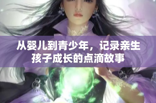 从婴儿到青少年，记录亲生孩子成长的点滴故事