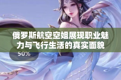 俄罗斯航空空姐展现职业魅力与飞行生活的真实面貌