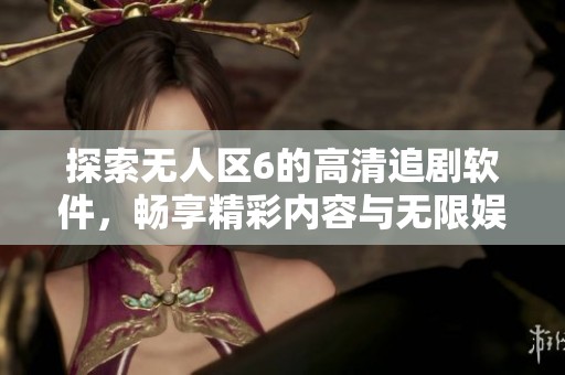 探索无人区6的高清追剧软件，畅享精彩内容与无限娱乐体验！