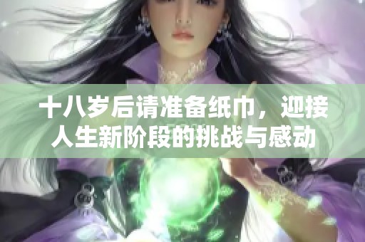 十八岁后请准备纸巾，迎接人生新阶段的挑战与感动