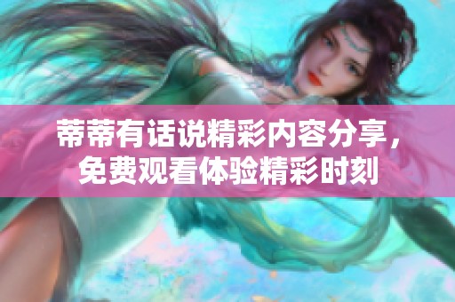 蒂蒂有话说精彩内容分享，免费观看体验精彩时刻