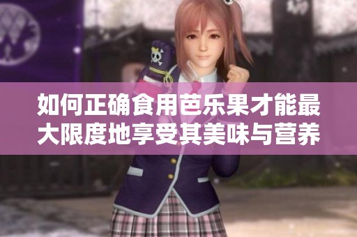 如何正确食用芭乐果才能最大限度地享受其美味与营养价值