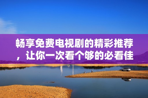 畅享免费电视剧的精彩推荐，让你一次看个够的必看佳作清单
