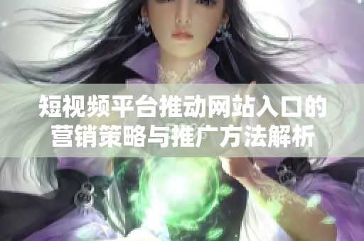 短视频平台推动网站入口的营销策略与推广方法解析