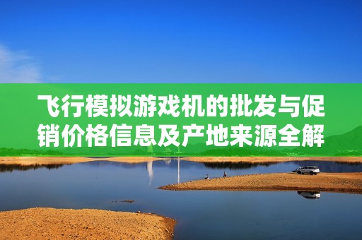 飞行模拟游戏机的批发与促销价格信息及产地来源全解析