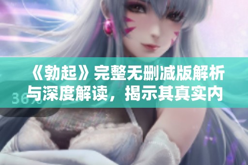 《勃起》完整无删减版解析与深度解读，揭示其真实内涵与影响
