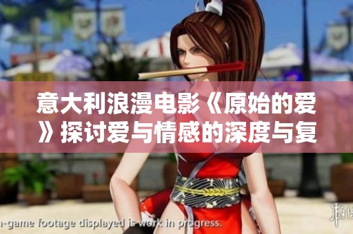 意大利浪漫电影《原始的爱》探讨爱与情感的深度与复杂性