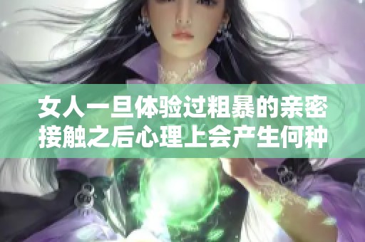 女人一旦体验过粗暴的亲密接触之后心理上会产生何种深刻反应