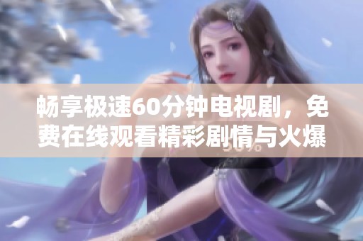 畅享极速60分钟电视剧，免费在线观看精彩剧情与火爆战斗场面