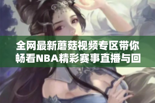 全网最新蘑菇视频专区带你畅看NBA精彩赛事直播与回放