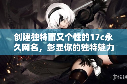 创建独特而又个性的17c永久网名，彰显你的独特魅力与风格
