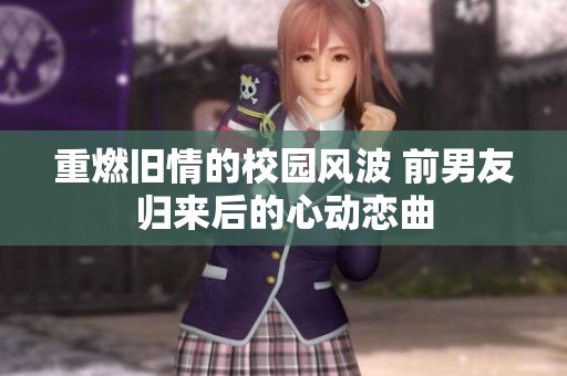 重燃旧情的校园风波 前男友归来后的心动恋曲