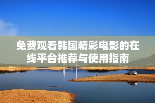 免费观看韩国精彩电影的在线平台推荐与使用指南